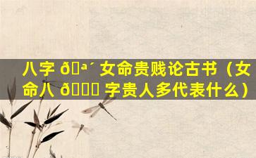 八字 🪴 女命贵贱论古书（女命八 🐈 字贵人多代表什么）